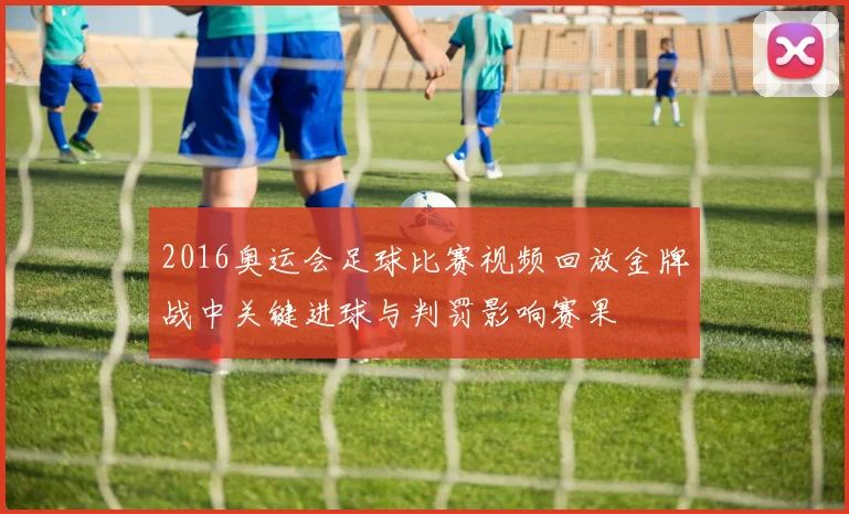 2016奥运会足球比赛视频回放金牌战中关键进球与判罚影响赛果