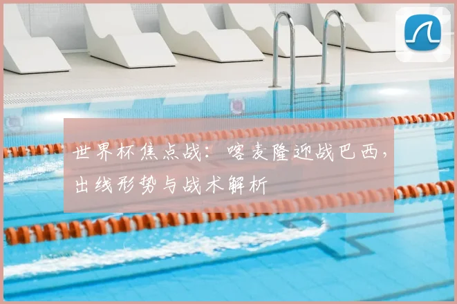 世界杯焦点战：喀麦隆迎战巴西，出线形势与战术解析