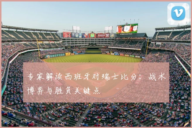 专家解读西班牙对瑞士比分：战术博弈与胜负关键点