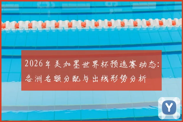 2026年美加墨世界杯预选赛动态：各洲名额分配与出线形势分析