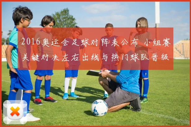 2016奥运会足球对阵表公布 小组赛关键对决左右出线与热门球队晋级形势