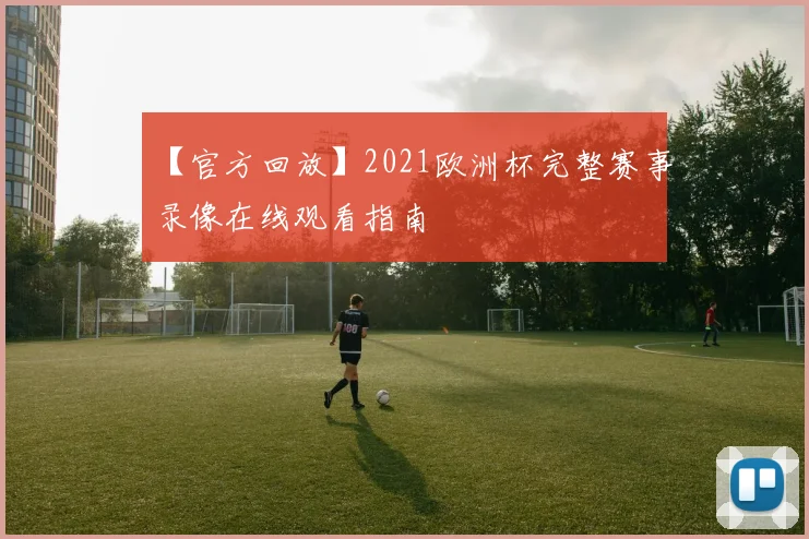 【官方回放】2021欧洲杯完整赛事录像在线观看指南