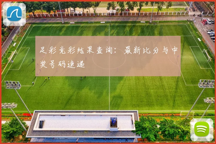 足彩竞彩结果查询:最新比分与中奖号码速递