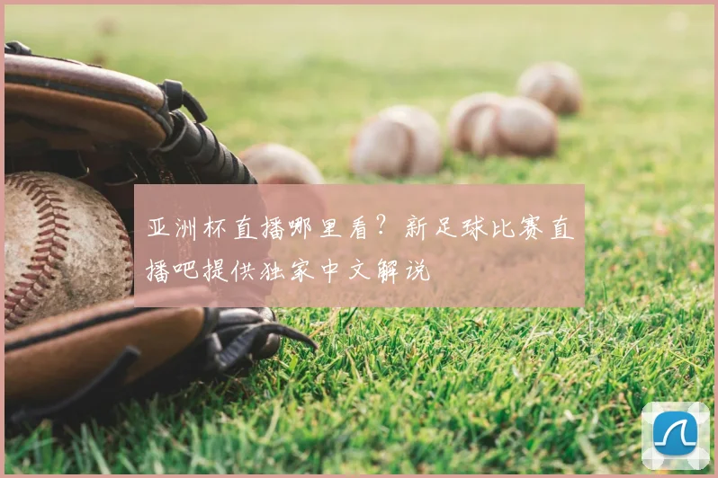 亚洲杯直播哪里看？新足球比赛直播吧提供独家中文解说