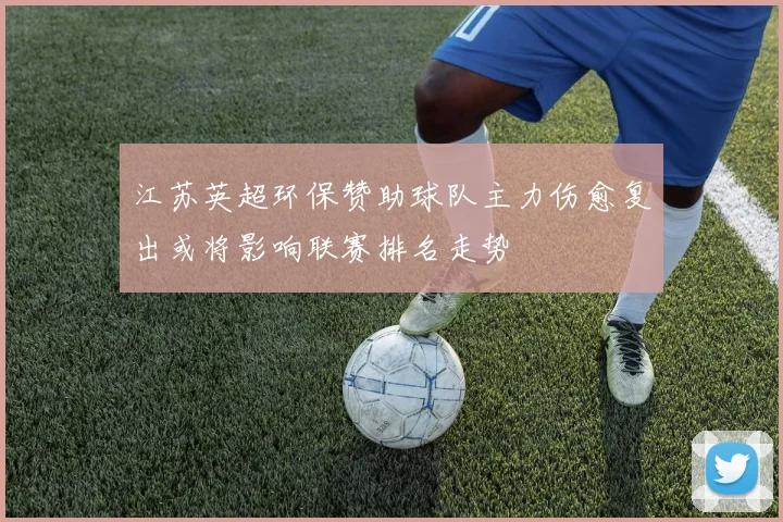 江苏英超环保赞助球队主力伤愈复出或将影响联赛排名走势