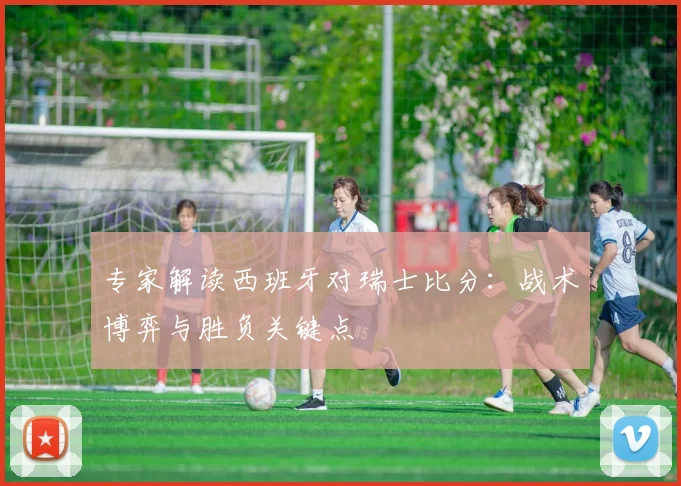专家解读西班牙对瑞士比分：战术博弈与胜负关键点
