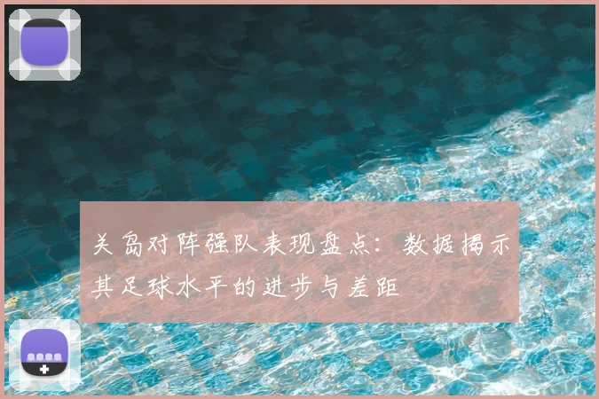 关岛对阵强队表现盘点：数据揭示其足球水平的进步与差距