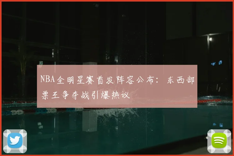 NBA全明星赛首发阵容公布：东西部票王争夺战引爆热议