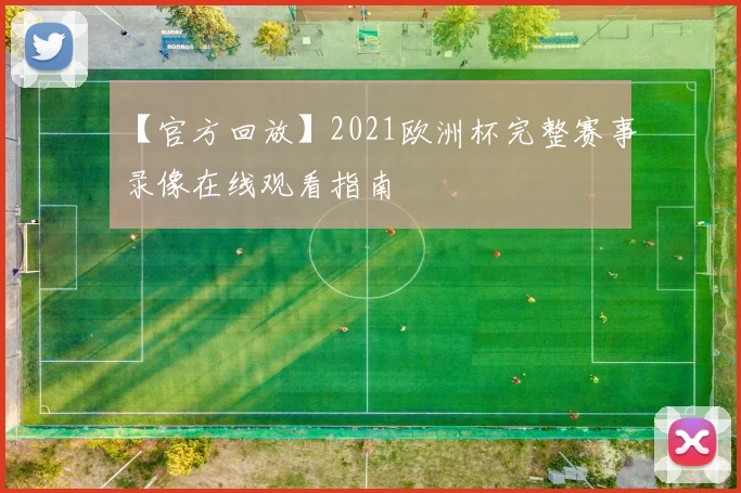 【官方回放】2021欧洲杯完整赛事录像在线观看指南