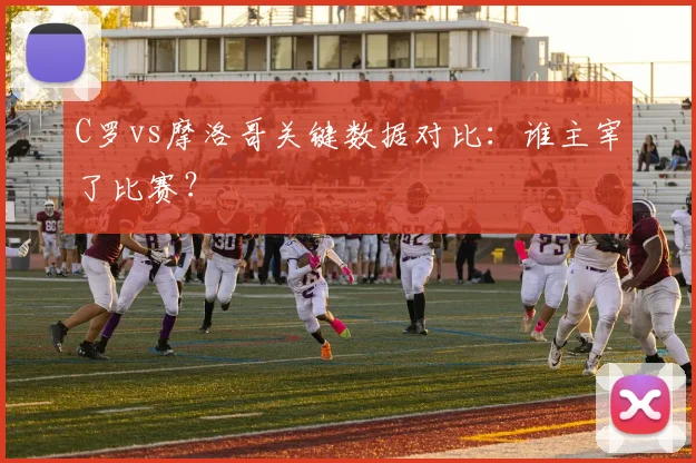 C罗vs摩洛哥关键数据对比：谁主宰了比赛？