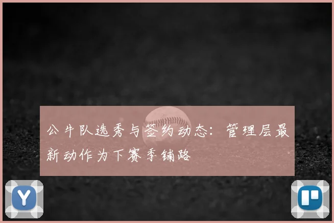 公牛队选秀与签约动态：管理层最新动作为下赛季铺路