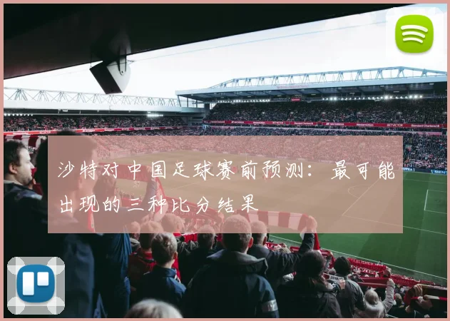 沙特对中国足球赛前预测：最可能出现的三种比分结果
