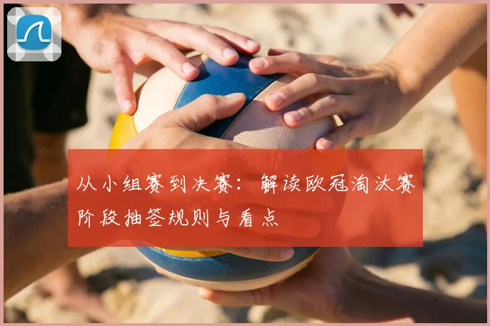 从小组赛到决赛：解读欧冠淘汰赛阶段抽签规则与看点