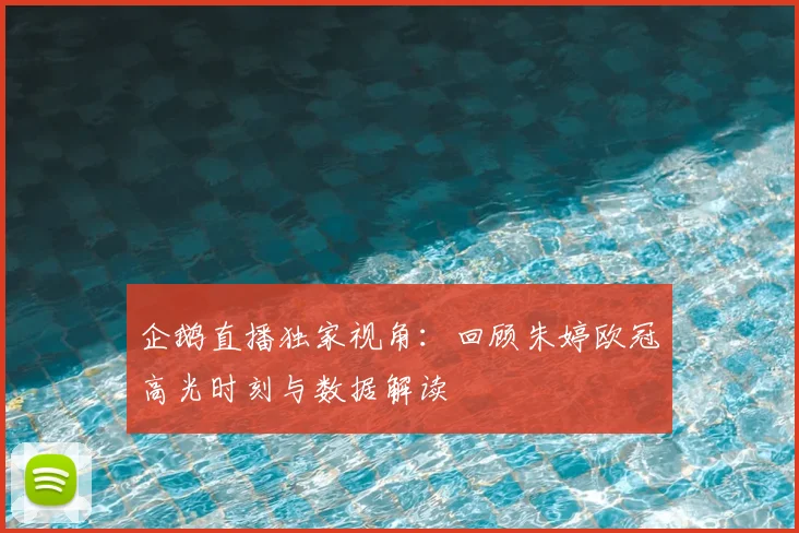 企鹅直播独家视角：回顾朱婷欧冠高光时刻与数据解读