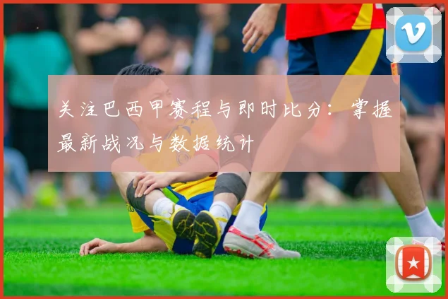 关注巴西甲赛程与即时比分：掌握最新战况与数据统计