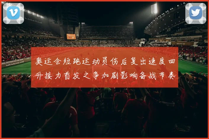 奥运会短跑运动员伤后复出速度回升接力首发之争加剧影响备战节奏