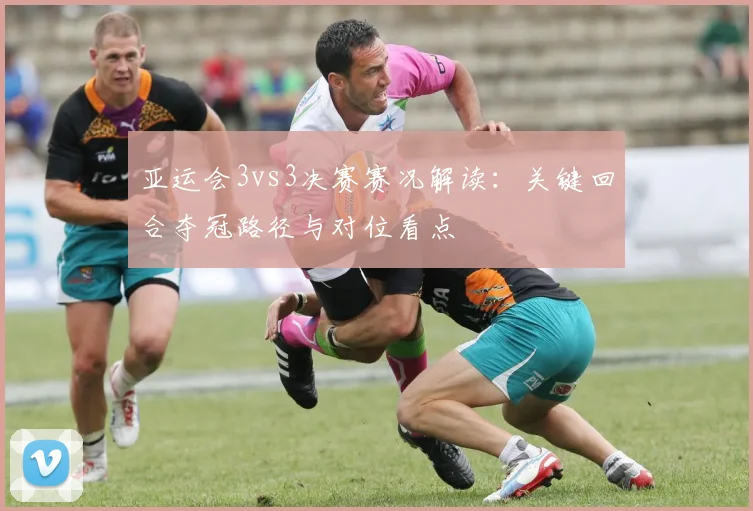 亚运会3vs3决赛赛况解读：关键回合夺冠路径与对位看点