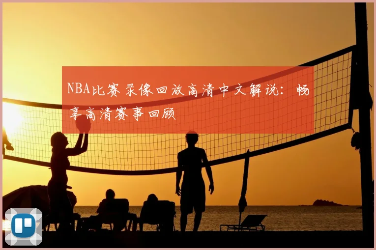 NBA比赛录像回放高清中文解说：畅享高清赛事回顾
